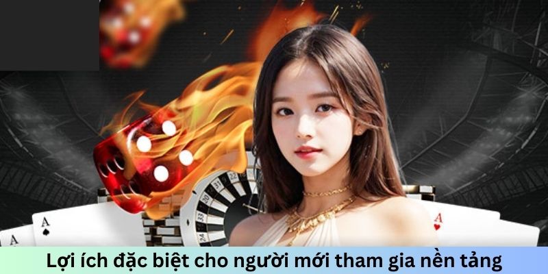 Lợi ích đặc biệt cho người mới tham gia nền tảng